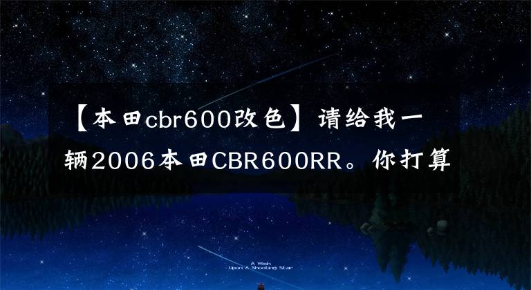 【本田cbr600改色】请给我一辆2006本田CBR600RR。你打算怎么换？