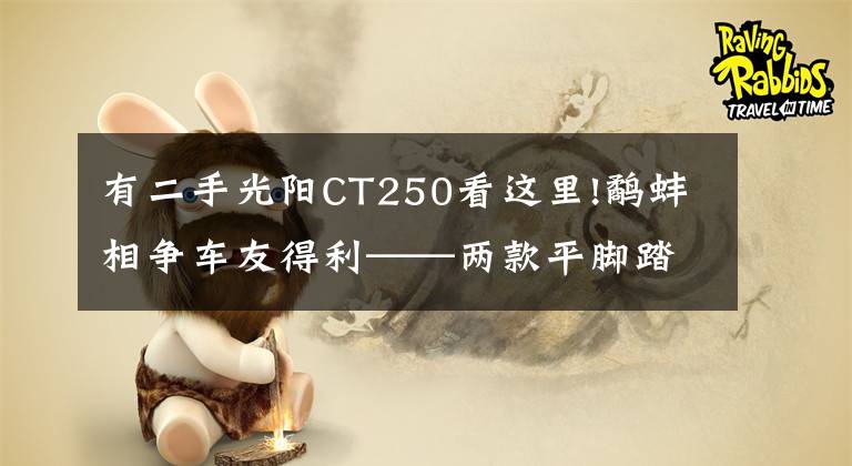 有二手光阳CT250看这里!鹬蚌相争车友得利——两款平脚踏大踏板横评