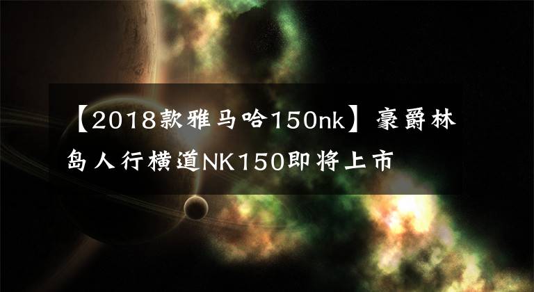 【2018款雅马哈150nk】豪爵林岛人行横道NK150即将上市文章配图