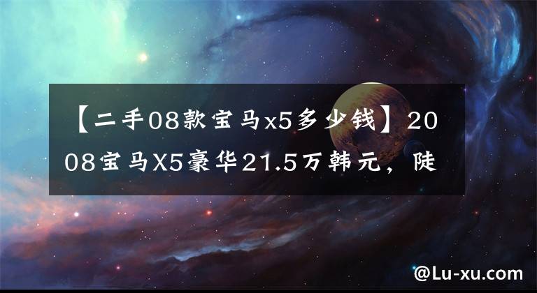 【二手08款宝马x5多少钱】2008宝马X5豪华21.5万韩元，陡坡平缓，全时4驱文章配图