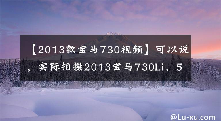 【2013款宝马730视频】可以说，实际拍摄2013宝马730Li，5米2车身，公路板头等舱。