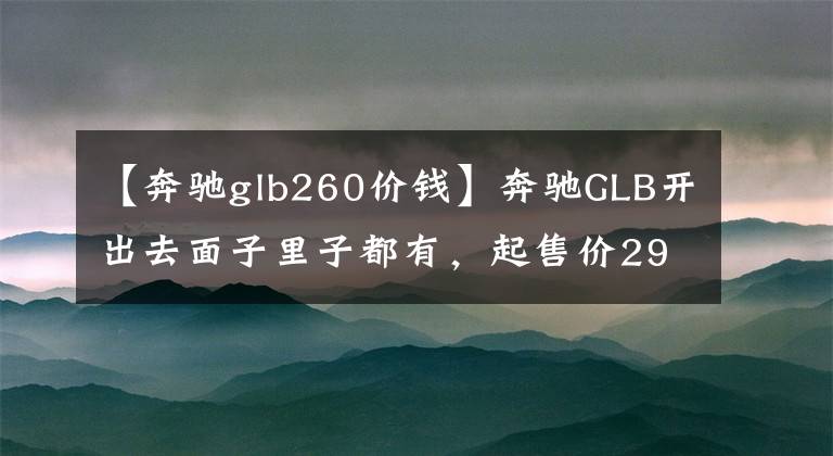 【奔驰glb260价钱】奔驰GLB开出去面子里子都有，起售价29.09万元，你会考虑吗？