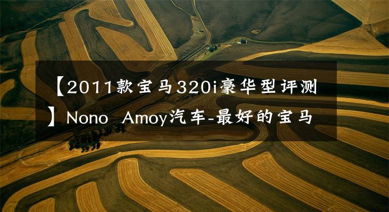 【2011款宝马320i豪华型评测】Nono  Amoy汽车-最好的宝马“Liu”给你！-宝马320i文章配图