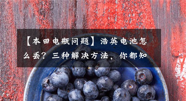 【本田电瓶问题】浩英电池怎么丢？三种解决方法，你都知道吗？文章配图