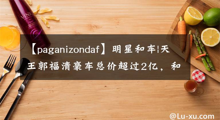 【paganizondaf】明星和车|天王郭福清豪车总价超过2亿，和网红一起坐会选什么车？文章配图