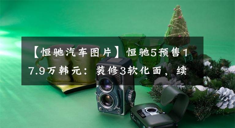 【恒驰汽车图片】恒驰5预售17.9万韩元：装修3软化面，续航602公里，配置高，但你敢买吗？文章配图