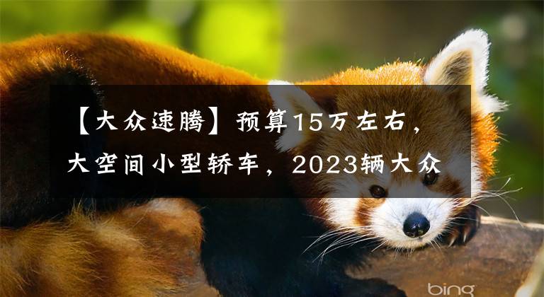 【大众速腾】预算15万左右，大空间小型轿车，2023辆大众速腾值得选择吗？文章配图
