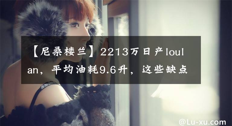 【尼桑楼兰】2213万日产loulan，平均油耗9.6升，这些缺点想吐槽一下文章配图