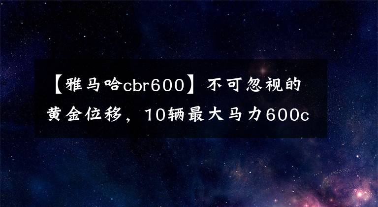 【雅马哈cbr600】不可忽视的黄金位移，10辆最大马力600cc级车费文章配图