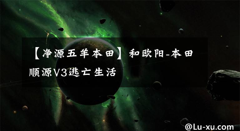 【净源五羊本田】和欧阳-本田顺源V3逃亡生活文章配图