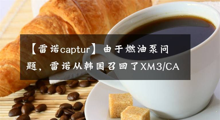 【雷诺captur】由于燃油泵问题，雷诺从韩国召回了XM3/CAPTUR