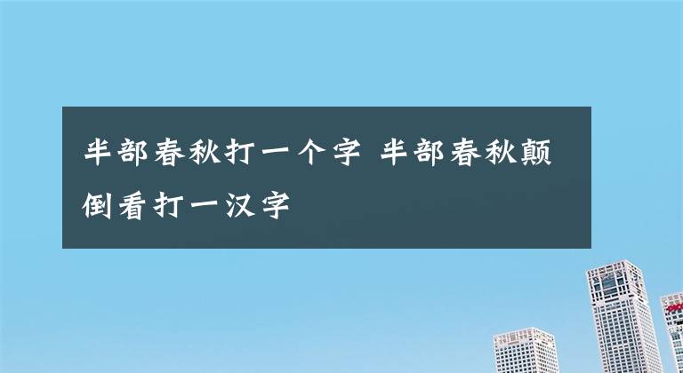 半部春秋打一个字 半部春秋颠倒看打一汉字