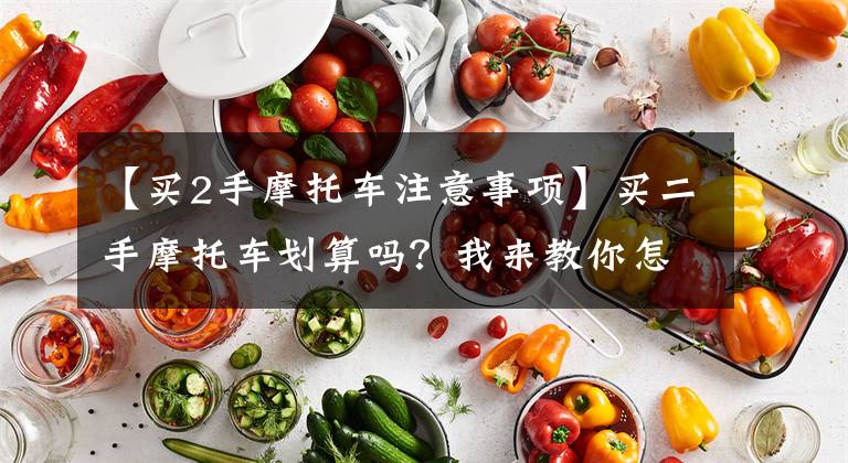 【买2手摩托车注意事项】买二手摩托车划算吗？我来教你怎么便宜地买摩托车。文章配图