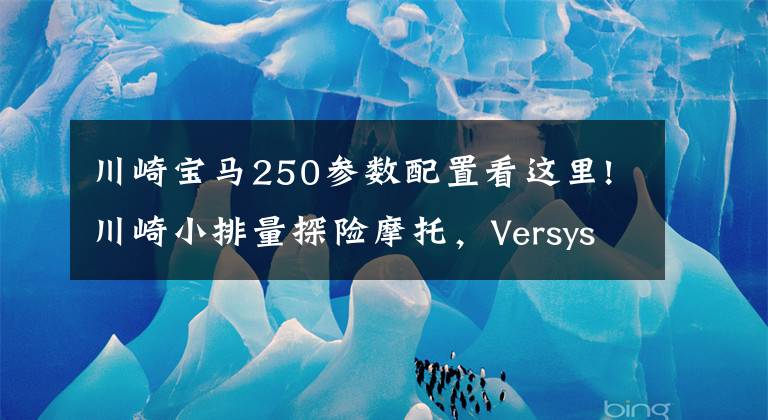 川崎宝马250参数配置看这里!川崎小排量探险摩托，Versys 250即将面世？