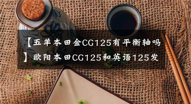 【五羊本田金CG125有平衡轴吗】欧阳本田CG125和英语125发动机一样吗？新版有顶针车型吗？