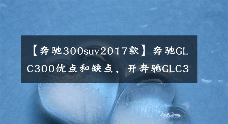 【奔驰300suv2017款】奔驰GLC300优点和缺点，开奔驰GLC300属于什么档次