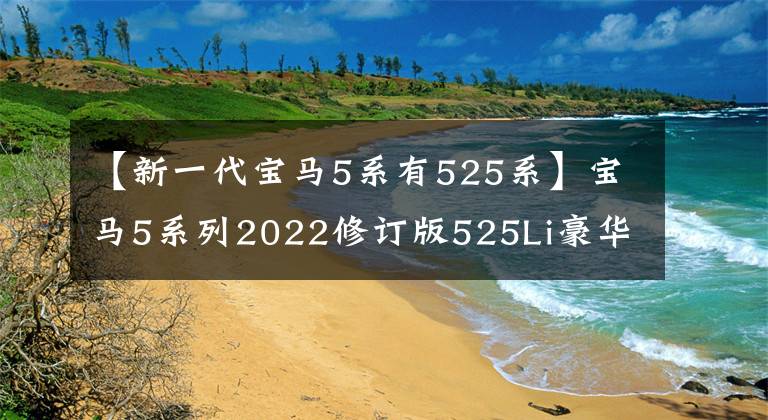 【新一代宝马5系有525系】宝马5系列2022修订版525Li豪华套装