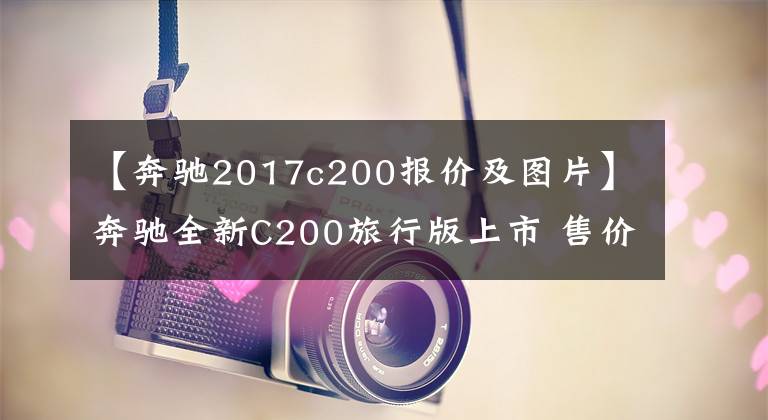 【奔驰2017c200报价及图片】奔驰全新C200旅行版上市 售价41.90万元