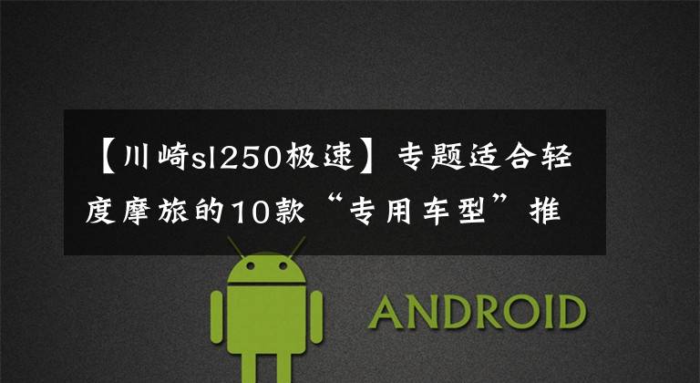 【川崎sl250极速】专题适合轻度摩旅的10款“专用车型”推荐，用他们会更应景