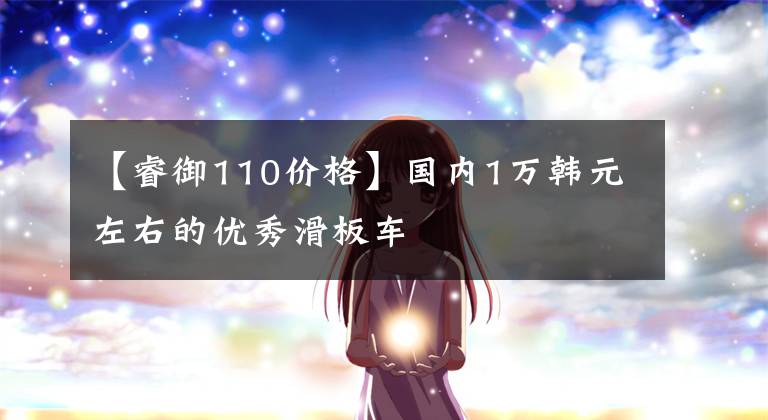 【睿御110价格】国内1万韩元左右的优秀滑板车文章配图
