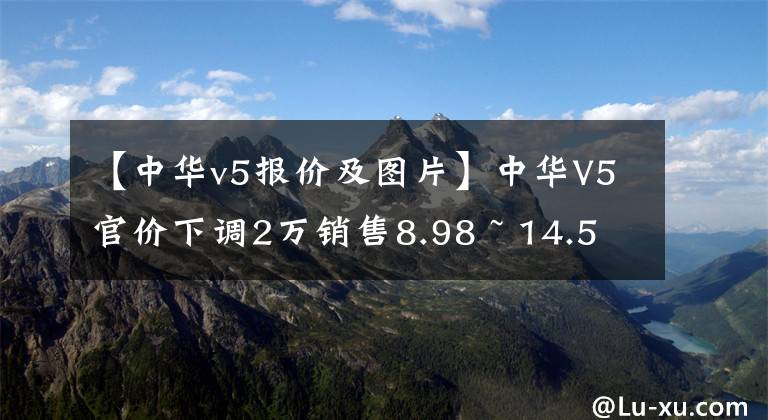 【中华v5报价及图片】中华V5官价下调2万销售8.98 ~ 14.58万韩元文章配图