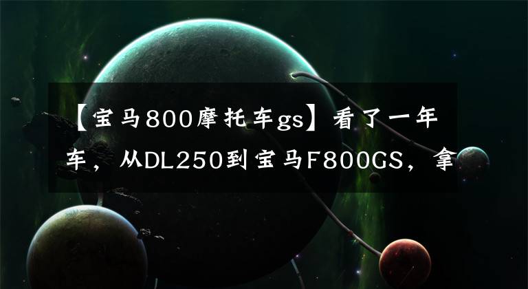 【宝马800摩托车gs】看了一年车，从DL250到宝马F800GS，拿出爱车卡也不心疼。