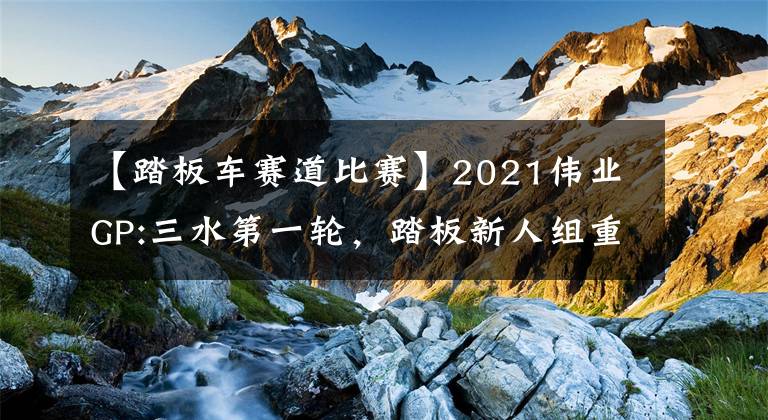 【踏板车赛道比赛】2021伟业GP:三水第一轮，踏板新人组重塑文章配图
