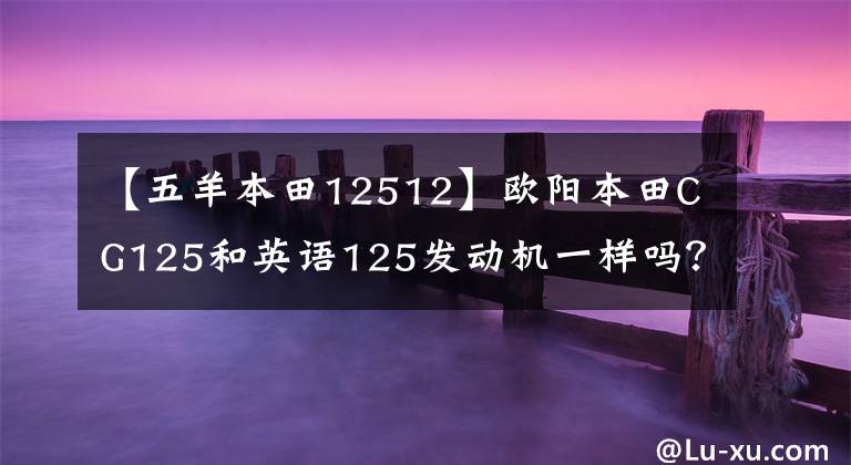 【五羊本田12512】欧阳本田CG125和英语125发动机一样吗？新版有顶针车型吗？