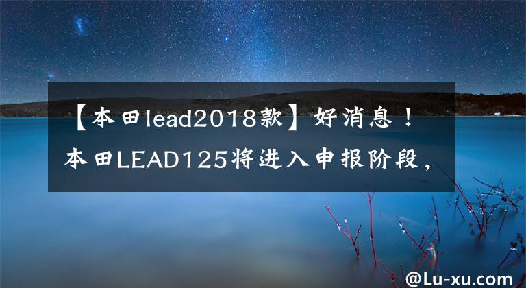 【本田lead2018款】好消息！本田LEAD125将进入申报阶段，由欧阳本田制造，所以真的来了