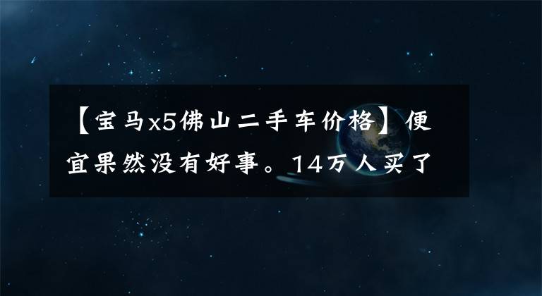 【宝马x5佛山二手车价格】便宜果然没有好事。14万人买了二手宝马X5，前几天漏油了。