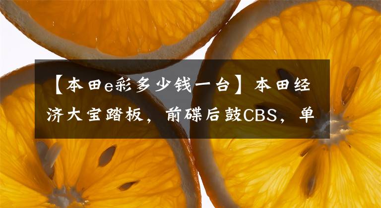 【本田e彩多少钱一台】本田经济大宝踏板，前碟后鼓CBS，单独风冷局预喷雾，油耗只有2L文章配图
