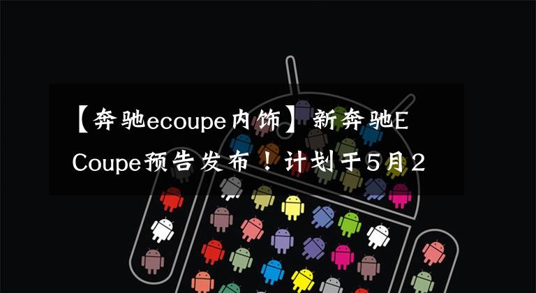 【奔驰ecoupe内饰】新奔驰E  Coupe预告发布！计划于5月27日正式亮相文章配图