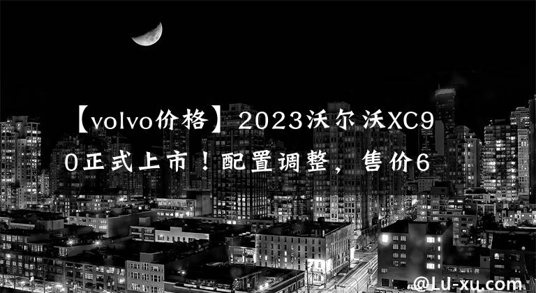 【volvo价格】2023沃尔沃XC90正式上市！配置调整，售价63.89万件文章配图