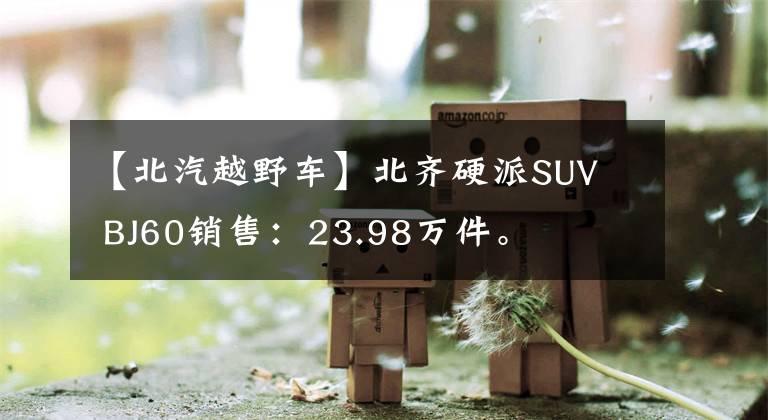 【北汽越野车】北齐硬派SUV  BJ60销售：23.98万件。文章配图