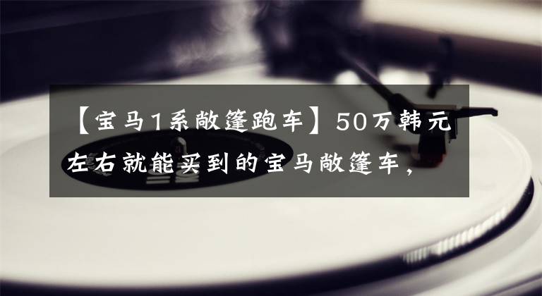 【宝马1系敞篷跑车】50万韩元左右就能买到的宝马敞篷车，外观很强，实际上拍摄宝马Z4。文章配图