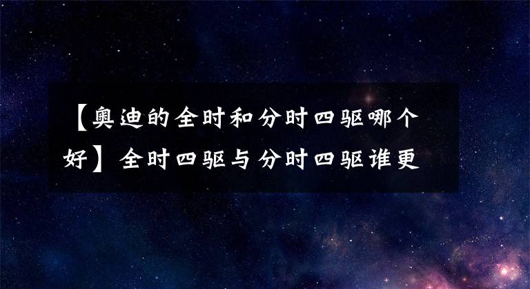 【奥迪的全时和分时四驱哪个好】全时四驱与分时四驱谁更强，你真的了解吗？