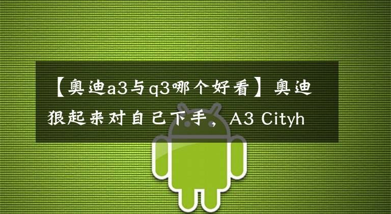 【奥迪a3与q3哪个好看】奥迪狠起来对自己下手，A3 Cityhopper，比A4还好看让Q3很尴尬