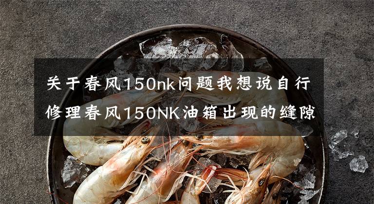 关于春风150nk问题我想说自行修理春风150NK油箱出现的缝隙，试问厂家能不能注意细节