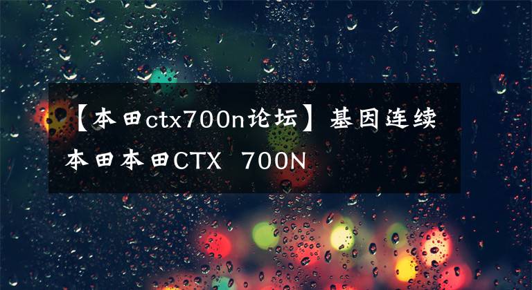 【本田ctx700n论坛】基因连续本田本田CTX 700N