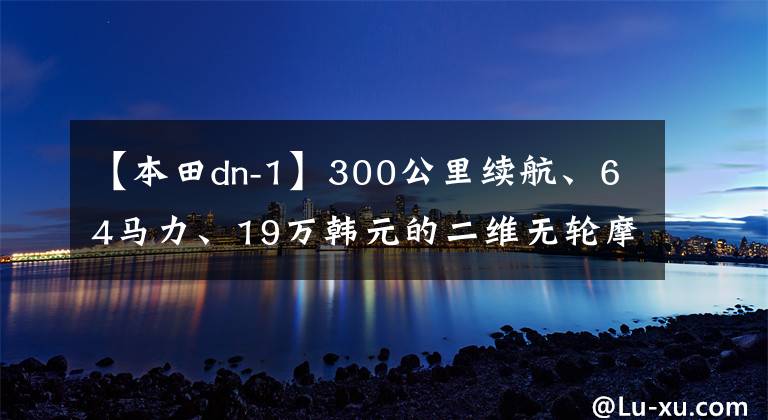 【本田dn-1】300公里续航、64马力、19万韩元的二维无轮摩托车上市