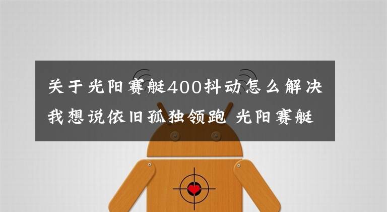 关于光阳赛艇400抖动怎么解决我想说依旧孤独领跑 光阳赛艇400测试报告