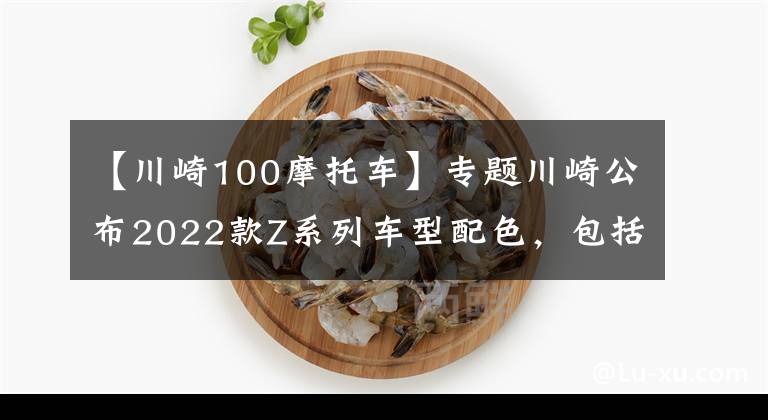 【川崎100摩托车】专题川崎公布2022款Z系列车型配色，包括Z125、Z400、Z650以及Z900