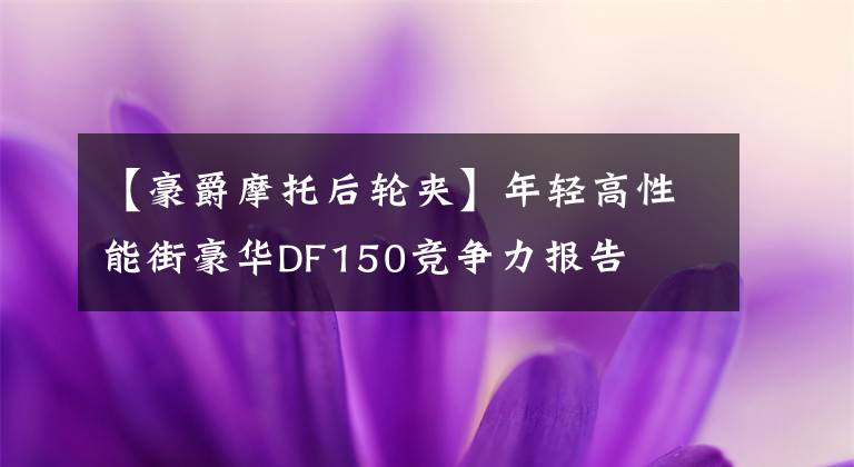 【豪爵摩托后轮夹】年轻高性能街豪华DF150竞争力报告文章配图