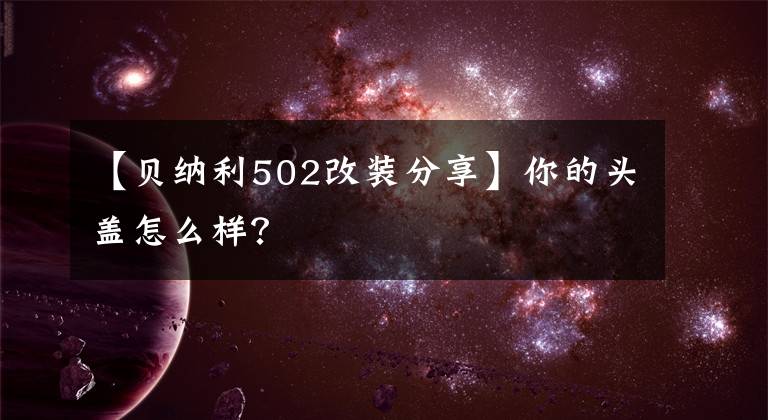 【贝纳利502改装分享】你的头盖怎么样？