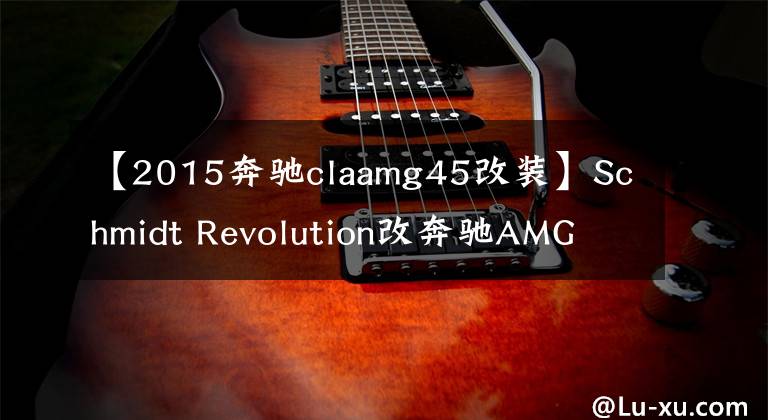【2015奔驰claamg45改装】Schmidt Revolution改奔驰AMG CLA45