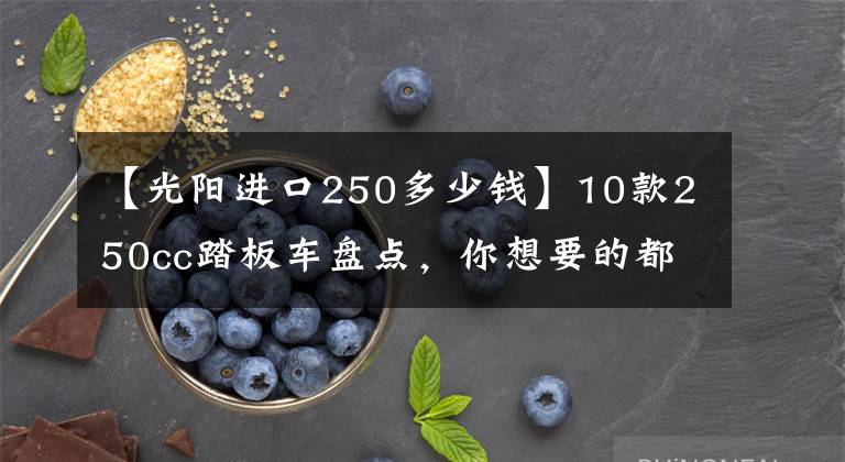 【光阳进口250多少钱】10款250cc踏板车盘点，你想要的都有