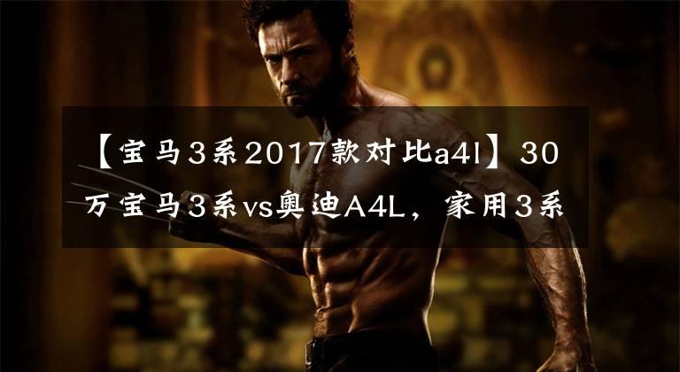 【宝马3系2017款对比a4l】30万宝马3系vs奥迪A4L，家用3系，想运动的话A4L？文章配图