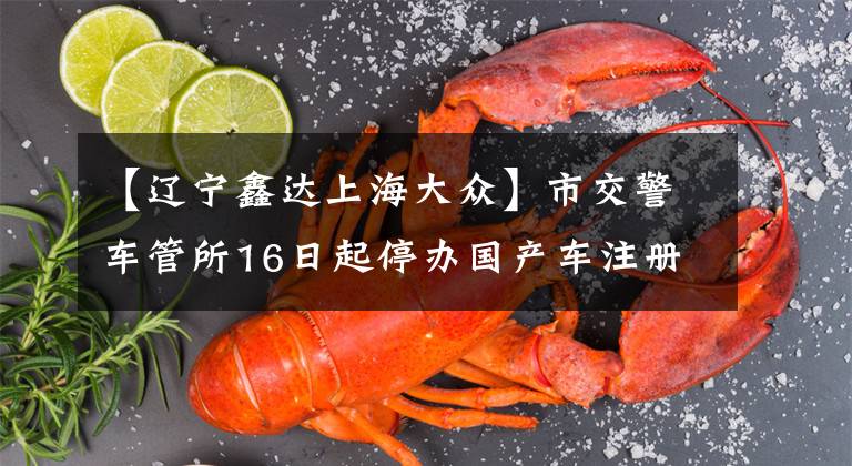 【辽宁鑫达上海大众】市交警车管所16日起停办国产车注册登记文章配图