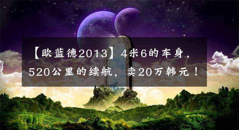 【欧蓝德2013】4米6的车身，520公里的续航，卖20万韩元！试驾一下三菱阿图科。实力够吗？文章配图