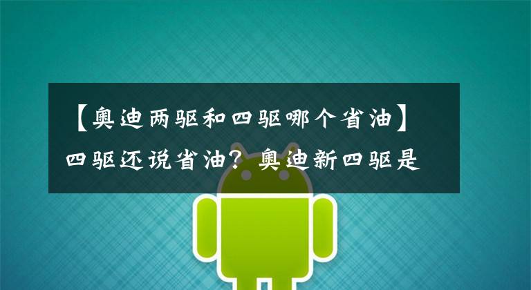 【奥迪两驱和四驱哪个省油】四驱还说省油？奥迪新四驱是什么鬼